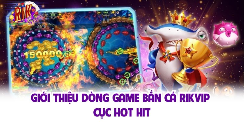 Giới thiệu dòng game bắn cá Rikvip cực hot hit