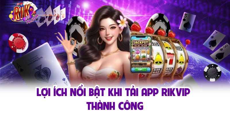 Lợi ích nổi bật khi tải app Rikvip thành công